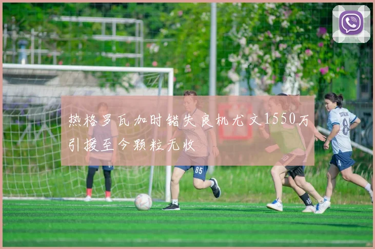 热格罗瓦加时错失良机尤文1550万引援至今颗粒无收