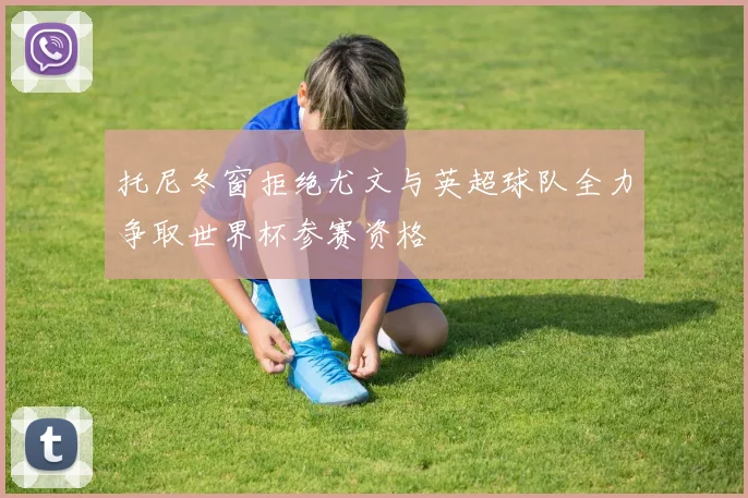 托尼冬窗拒绝尤文与英超球队全力争取世界杯参赛资格