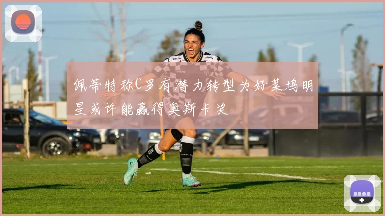 佩蒂特称C罗有潜力转型为好莱坞明星或许能赢得奥斯卡奖