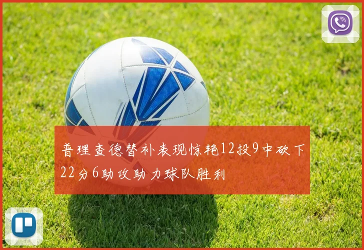 普理查德替补表现惊艳12投9中砍下22分6助攻助力球队胜利