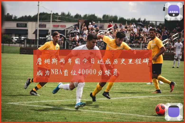 詹姆斯两年前今日达成历史里程碑成为NBA首位40000分球员