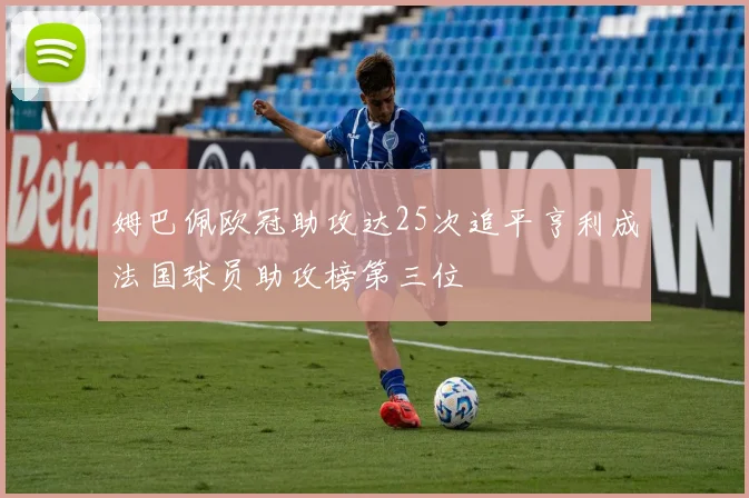 姆巴佩欧冠助攻达25次追平亨利成法国球员助攻榜第三位