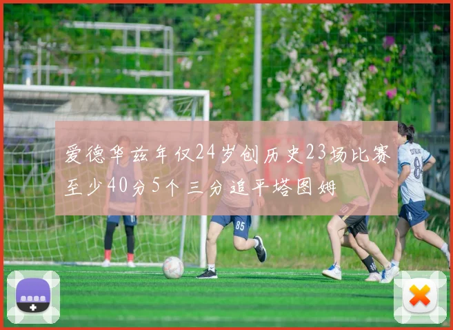 爱德华兹年仅24岁创历史23场比赛至少40分5个三分追平塔图姆