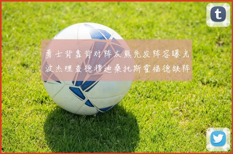 勇士背靠背对阵灰熊先发阵容曝光波杰理查德穆迪桑托斯霍福德缺阵追梦