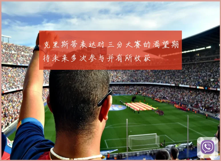 克里斯蒂表达对三分大赛的渴望期待未来多次参与并有所收获