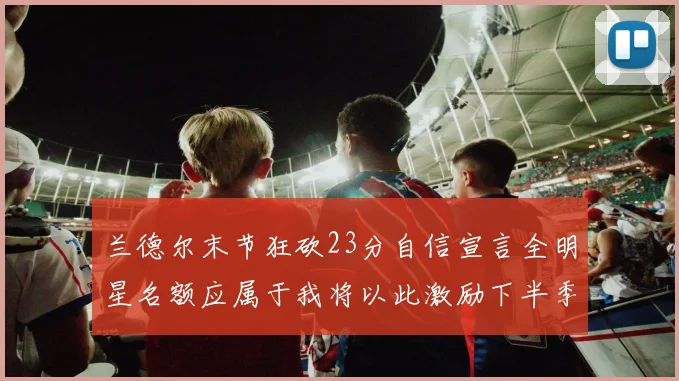 兰德尔末节狂砍23分自信宣言全明星名额应属于我将以此激励下半季表现