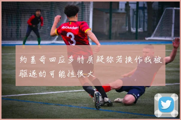 约基奇回应多特质疑称若换作我被驱逐的可能性很大