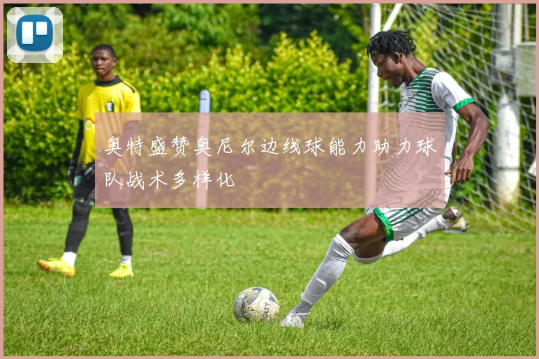 奥特盛赞奥尼尔边线球能力助力球队战术多样化