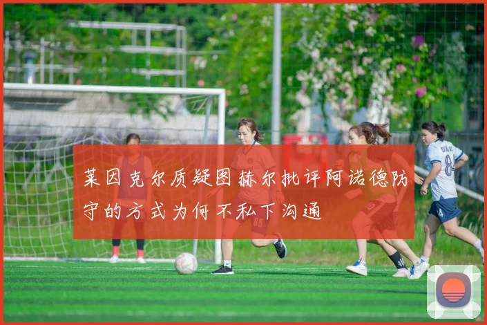 莱因克尔质疑图赫尔批评阿诺德防守的方式为何不私下沟通