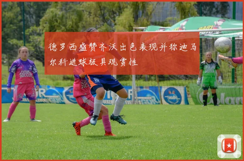 德罗西盛赞齐沃出色表现并称迪马尔科进球极具观赏性