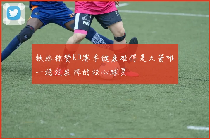铁林称赞KD赛季健康难得是火箭唯一稳定发挥的核心球员