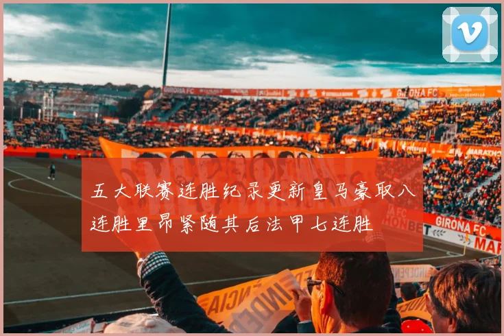 五大联赛连胜纪录更新皇马豪取八连胜里昂紧随其后法甲七连胜
