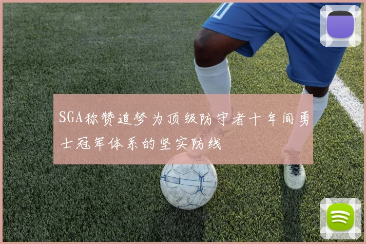 SGA称赞追梦为顶级防守者十年间勇士冠军体系的坚实防线