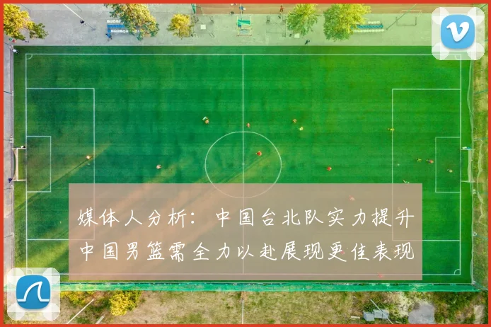 媒体人分析：中国台北队实力提升中国男篮需全力以赴展现更佳表现