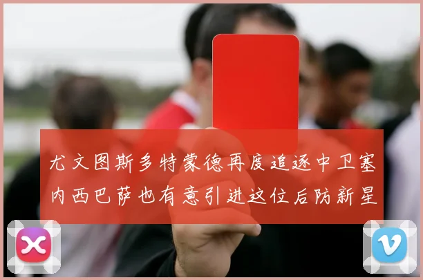 尤文图斯多特蒙德再度追逐中卫塞内西巴萨也有意引进这位后防新星