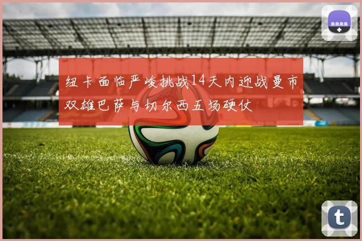 纽卡面临严峻挑战14天内迎战曼市双雄巴萨与切尔西五场硬仗