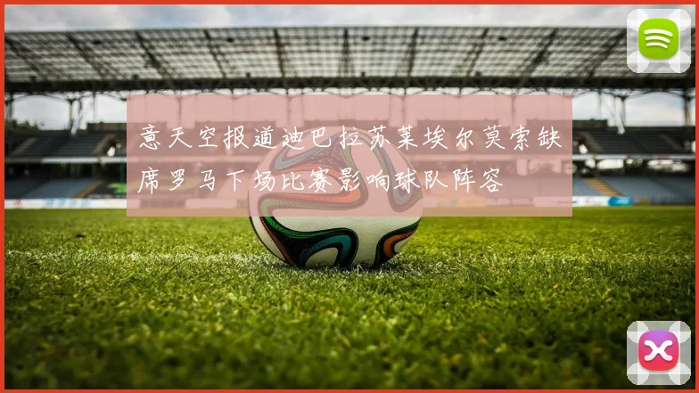 意天空报道迪巴拉苏莱埃尔莫索缺席罗马下场比赛影响球队阵容