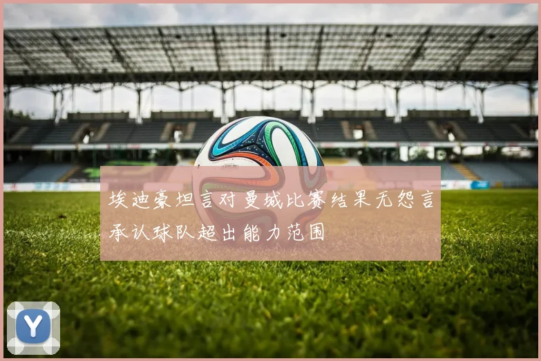 埃迪豪坦言对曼城比赛结果无怨言承认球队超出能力范围