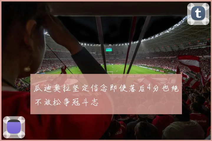 瓜迪奥拉坚定信念即使落后4分也绝不放松争冠斗志