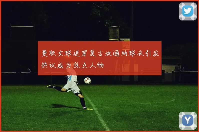 曼联女球迷穿复古坎通纳球衣引发热议成为焦点人物