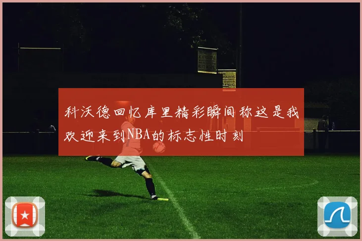科沃德回忆库里精彩瞬间称这是我欢迎来到NBA的标志性时刻