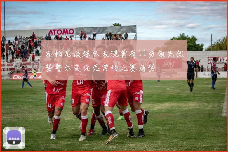 孔帕尼谈球队表现曾有11分领先优势警示变化无常的比赛局势