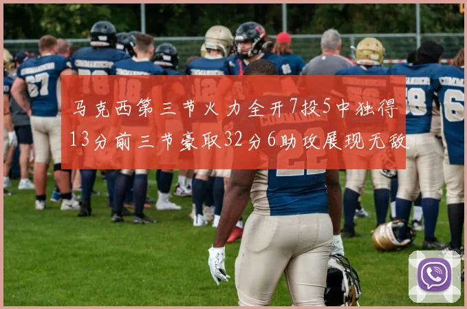 马克西第三节火力全开7投5中独得13分前三节豪取32分6助攻展现无敌续航