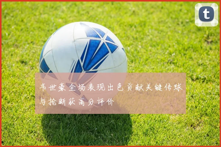 韦世豪全场表现出色贡献关键传球与抢断获高分评价