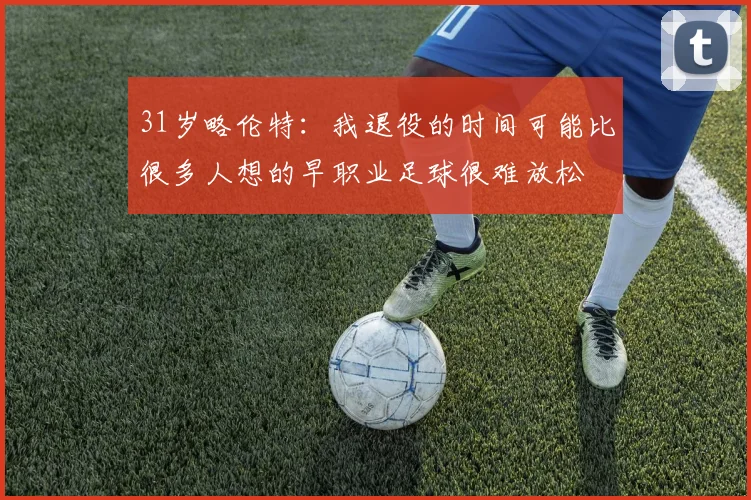 31岁略伦特：我退役的时间可能比很多人想的早职业足球很难放松