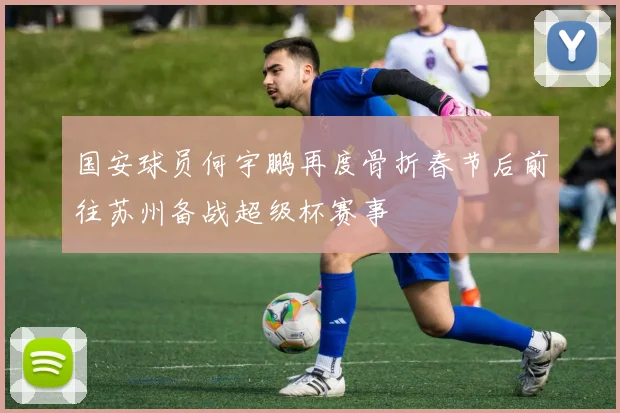 国安球员何宇鹏再度骨折春节后前往苏州备战超级杯赛事