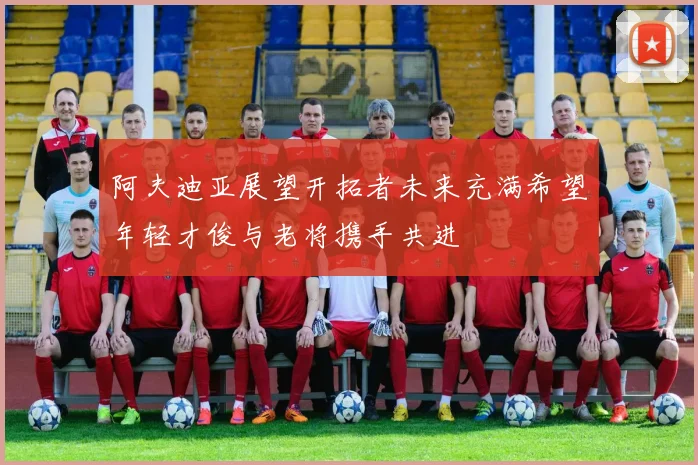 阿夫迪亚展望开拓者未来充满希望年轻才俊与老将携手共进