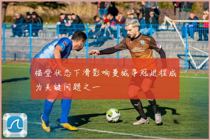 福登状态下滑影响曼城争冠进程成为关键问题之一